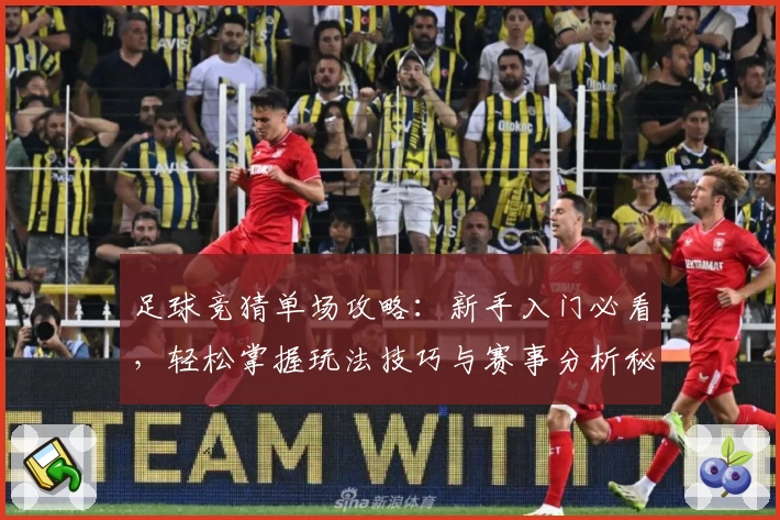 足球竞猜单场攻略:新手入门必看,轻松掌握玩法技巧与赛事分析秘籍