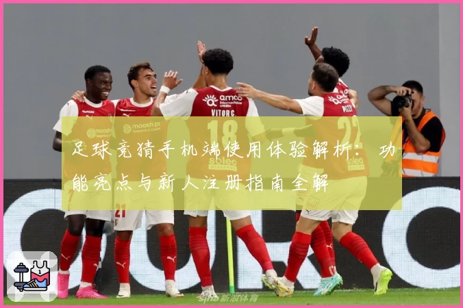足球竞猜手机端使用体验解析：功能亮点与新人注册指南全解