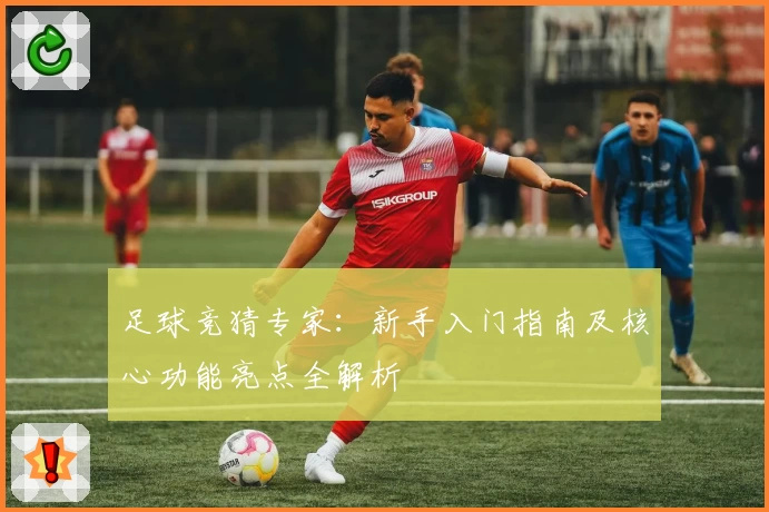 足球竞猜专家：新手入门指南及核心功能亮点全解析