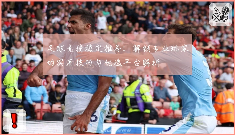 足球竞猜稳定推荐：解锁专业玩家的实用技巧与优选平台解析