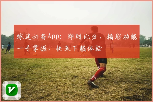 球迷必备App：即时比分、精彩功能一手掌握，快来下载体验