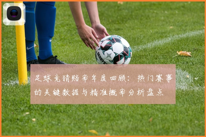足球竞猜赔率年度回顾：热门赛事的关键数据与精准概率分析盘点