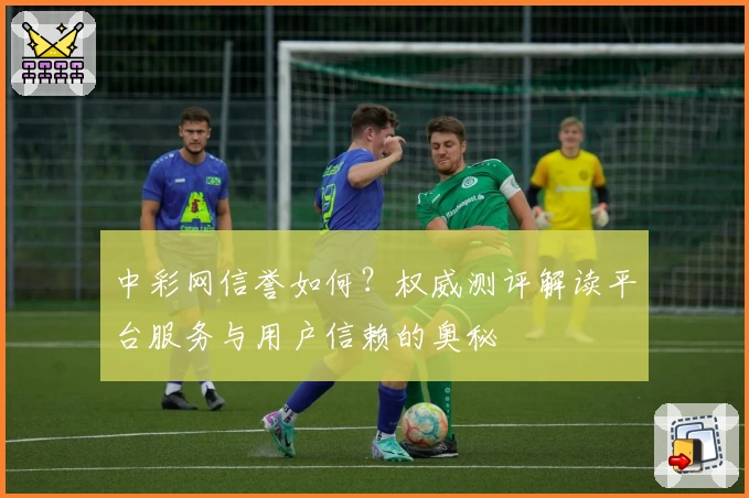 中彩网信誉如何？权威测评解读平台服务与用户信赖的奥秘