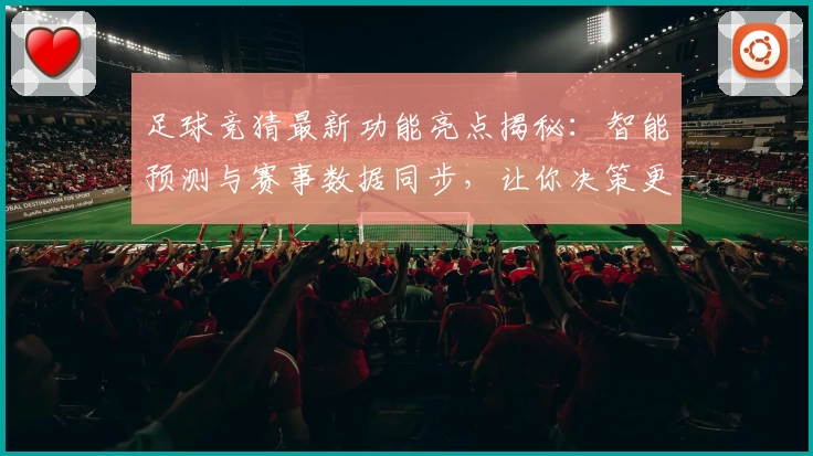 足球竞猜最新功能亮点揭秘：智能预测与赛事数据同步，让你决策更精准！