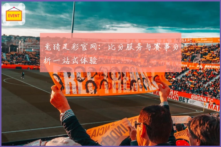 竞猜足彩官网：比分服务与赛事分析一站式体验