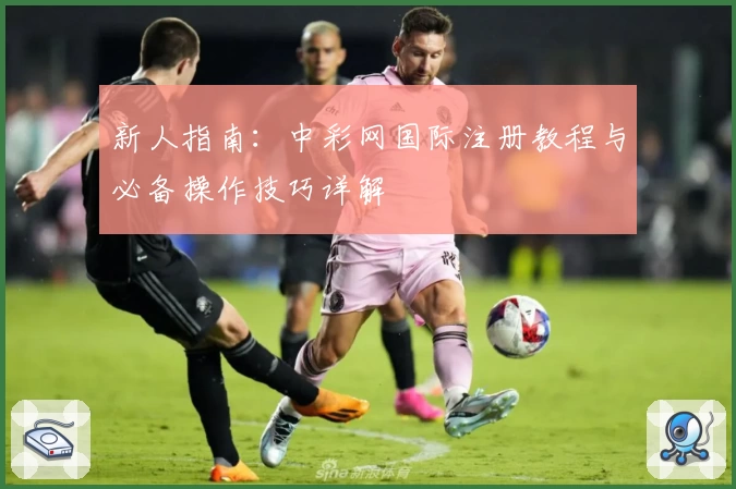 新人指南:中彩网国际注册教程与必备操作技巧详解