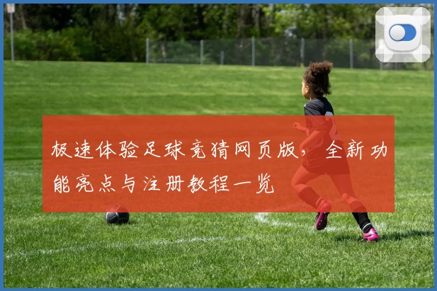 极速体验足球竞猜网页版，全新功能亮点与注册教程一览