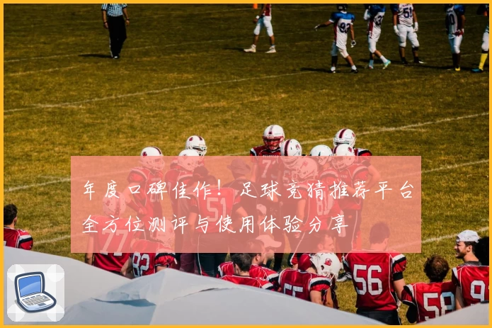 年度口碑佳作！足球竞猜推荐平台全方位测评与使用体验分享