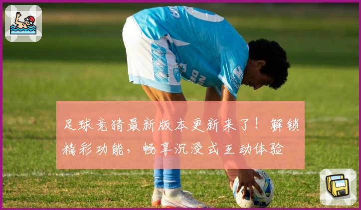 足球竞猜最新版本更新来了！解锁精彩功能，畅享沉浸式互动体验