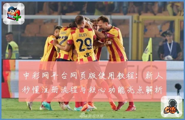 中彩网平台网页版使用教程：新人秒懂注册流程与核心功能亮点解析