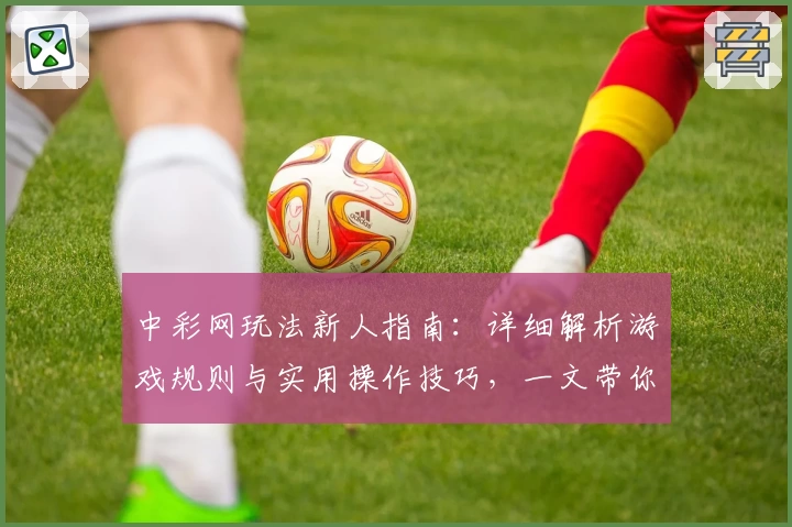 中彩网玩法新人指南：详细解析游戏规则与实用操作技巧，一文带你快速上手