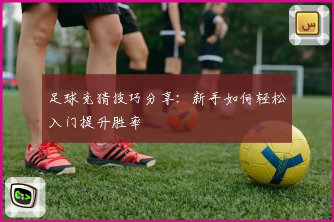 足球竞猜技巧分享：新手如何轻松入门提升胜率