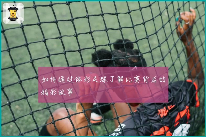 如何通过体彩足球了解比赛背后的精彩故事