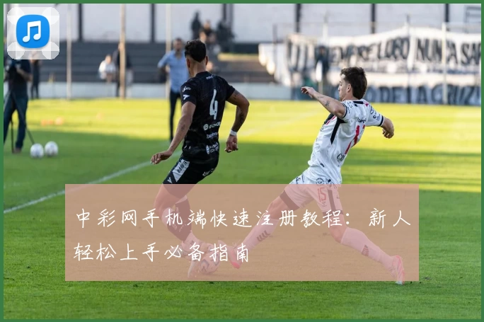 中彩网手机端快速注册教程：新人轻松上手必备指南