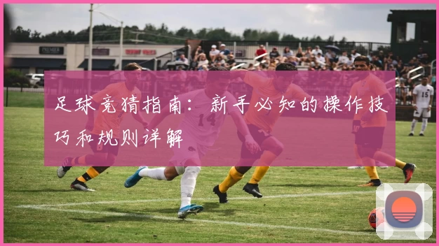 足球竞猜指南：新手必知的操作技巧和规则详解