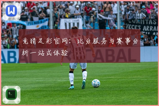 竞猜足彩官网：比分服务与赛事分析一站式体验