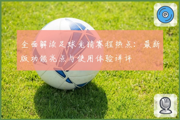 全面解读足球竞猜赛程热点:最新版功能亮点与使用体验详评