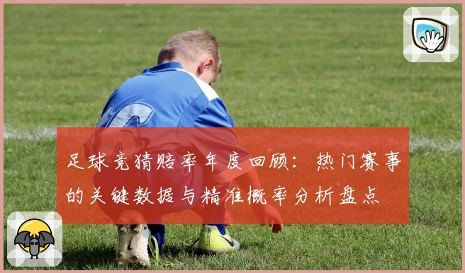 足球竞猜赔率年度回顾：热门赛事的关键数据与精准概率分析盘点