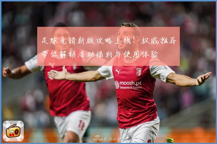 足球竞猜新版攻略上线！权威推荐带你解锁活动福利与使用体验