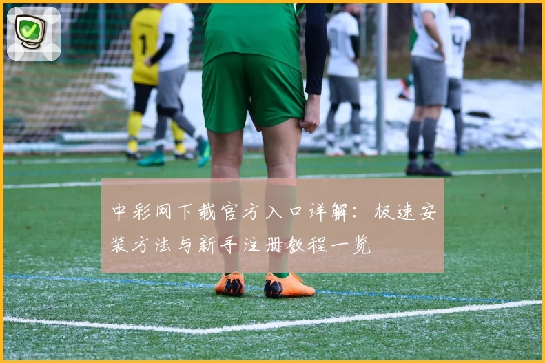 中彩网下载官方入口详解：极速安装方法与新手注册教程一览