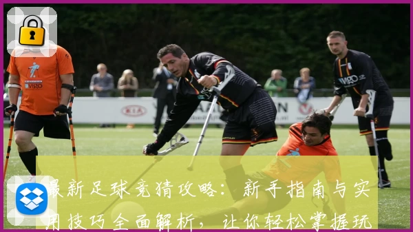 最新足球竞猜攻略：新手指南与实用技巧全面解析，让你轻松掌握玩法秘诀