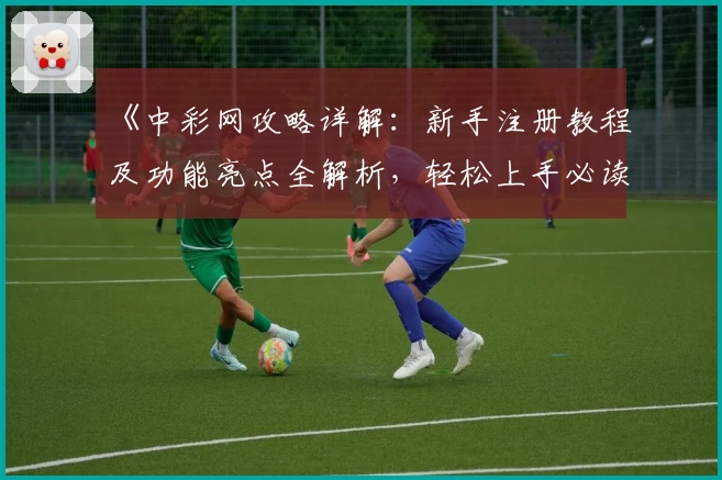 《中彩网攻略详解：新手注册教程及功能亮点全解析，轻松上手必读指南》