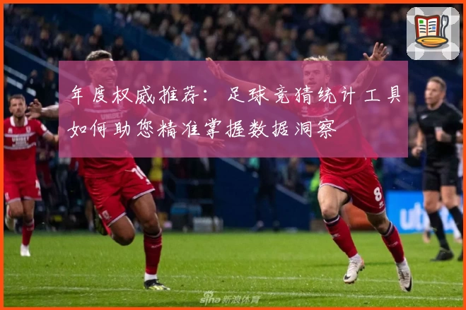 年度权威推荐：足球竞猜统计工具如何助您精准掌握数据洞察