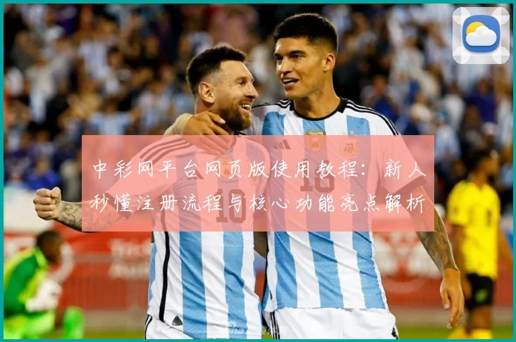 中彩网平台网页版使用教程：新人秒懂注册流程与核心功能亮点解析