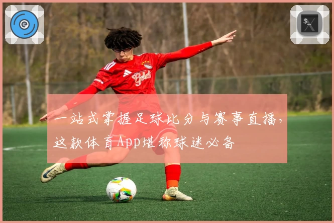 一站式掌握足球比分与赛事直播，这款体育App堪称球迷必备