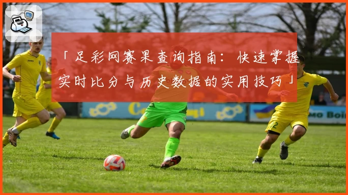 「足彩网赛果查询指南：快速掌握实时比分与历史数据的实用技巧」