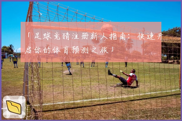 「足球竞猜注册新人指南：快速开启你的体育预测之旅」