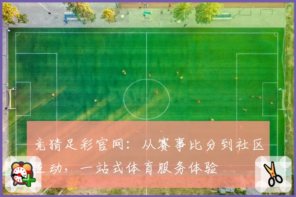 竞猜足彩官网：从赛事比分到社区互动，一站式体育服务体验