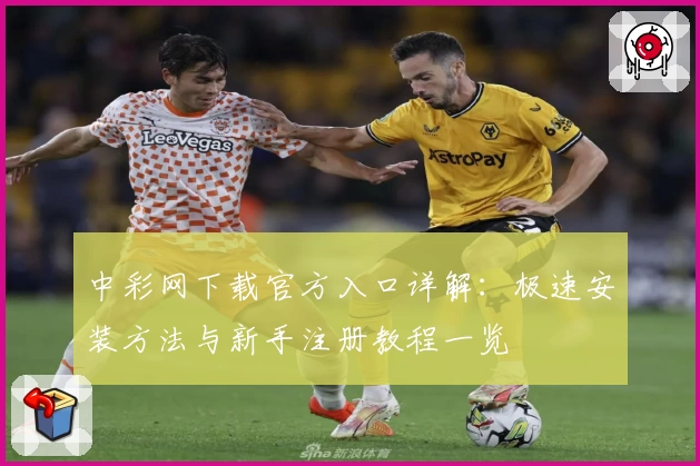 中彩网下载官方入口详解：极速安装方法与新手注册教程一览