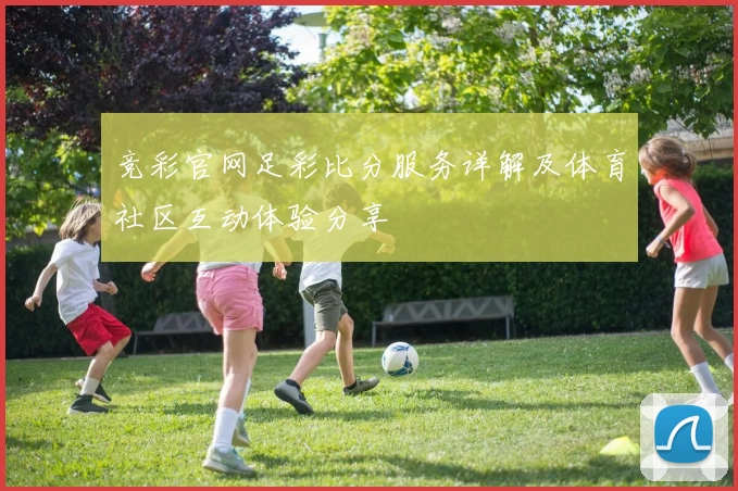 竞彩官网足彩比分服务详解及体育社区互动体验分享