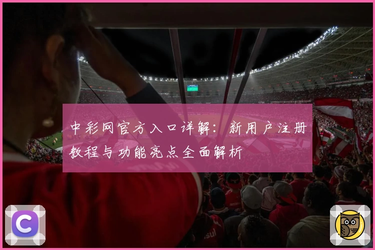 中彩网官方入口详解:新用户注册教程与功能亮点全面解析