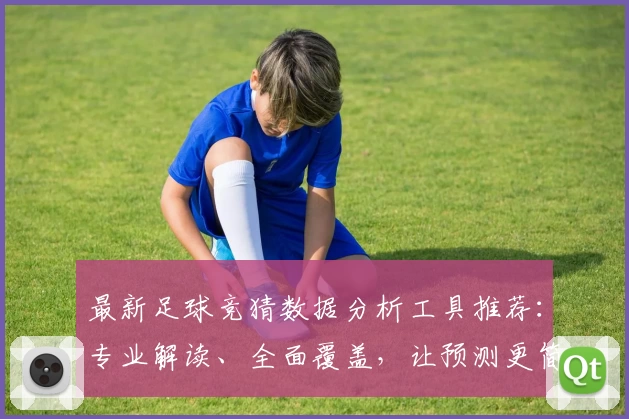 最新足球竞猜数据分析工具推荐：专业解读、全面覆盖，让预测更简单