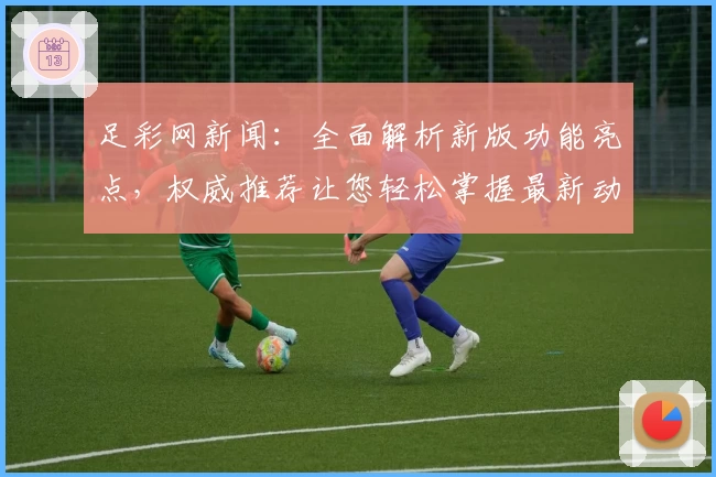 足彩网新闻:全面解析新版功能亮点,权威推荐让您轻松掌握最新动态