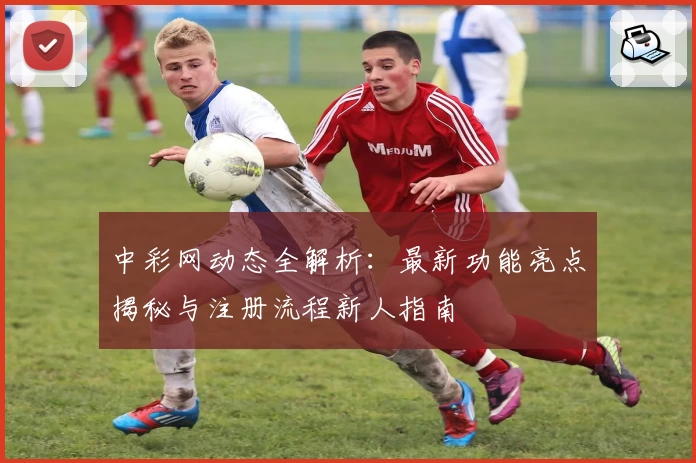 中彩网动态全解析：最新功能亮点揭秘与注册流程新人指南