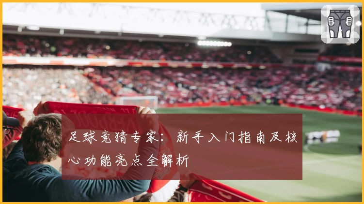 足球竞猜专家：新手入门指南及核心功能亮点全解析