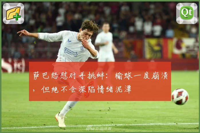 萨巴怒怼对手挑衅：输球一度崩溃，但绝不会深陷情绪泥潭