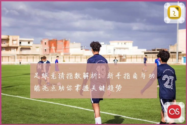 足球竞猜指数解析：新手指南与功能亮点助你掌握关键趋势