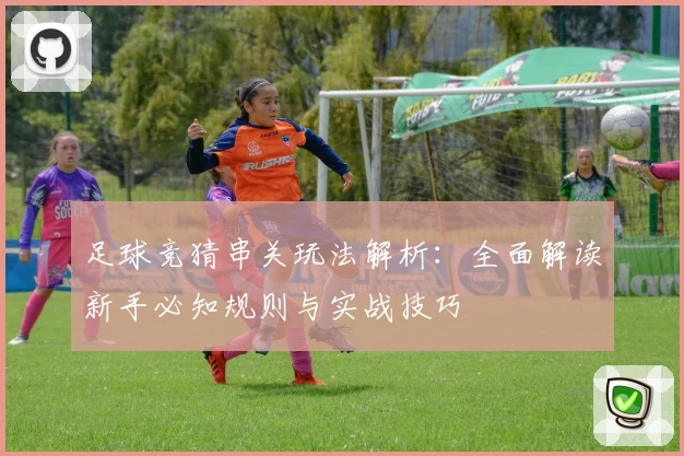 足球竞猜串关玩法解析：全面解读新手必知规则与实战技巧