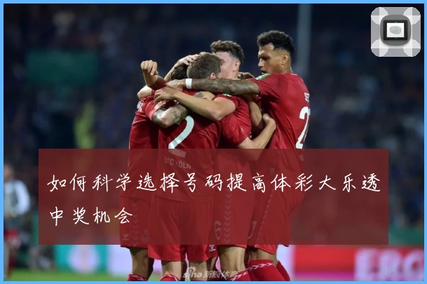 如何科学选择号码提高体彩大乐透中奖机会