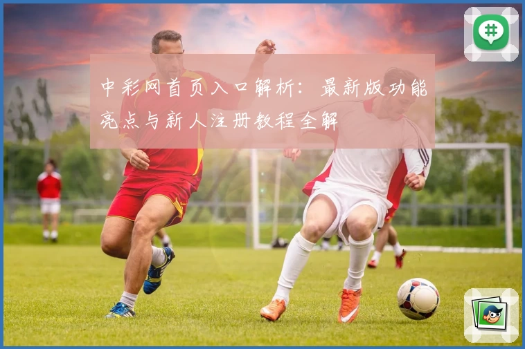 中彩网首页入口解析:最新版功能亮点与新人注册教程全解