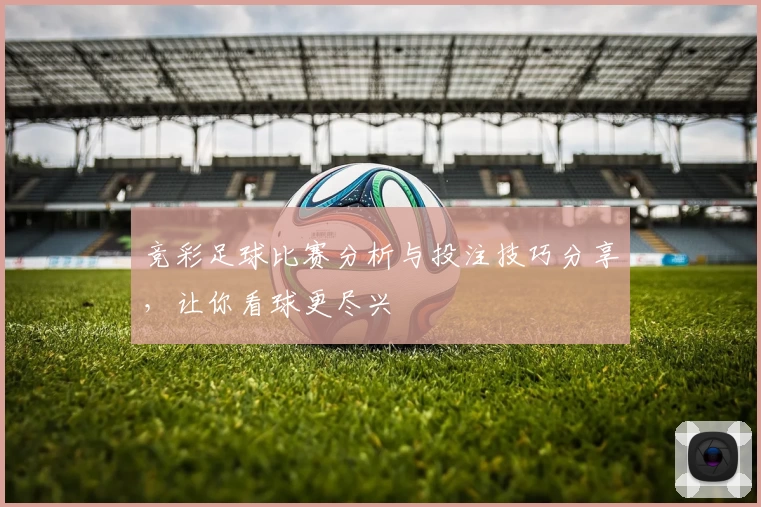竞彩足球比赛分析与投注技巧分享，让你看球更尽兴