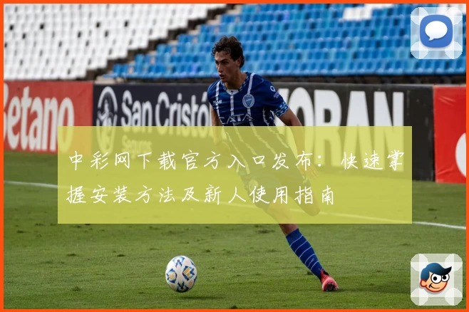 中彩网下载官方入口发布：快速掌握安装方法及新人使用指南