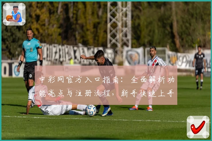 中彩网官方入口指南:全面解析功能亮点与注册流程,新手快速上手必看