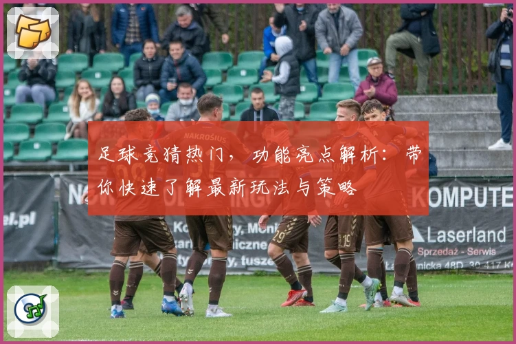 足球竞猜热门，功能亮点解析：带你快速了解最新玩法与策略