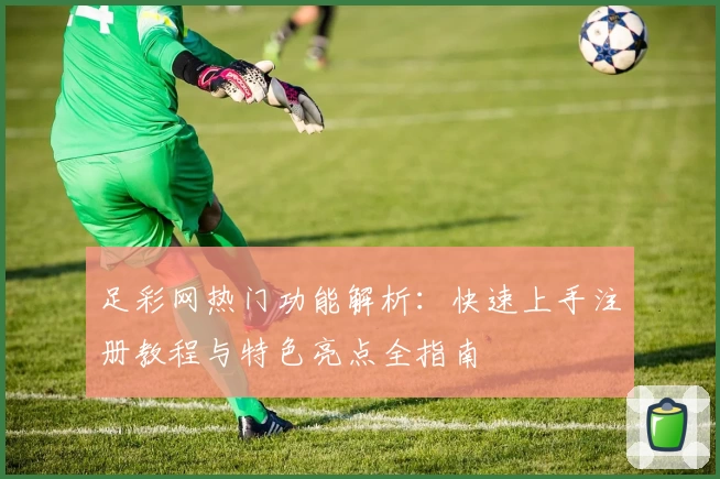 足彩网热门功能解析:快速上手注册教程与特色亮点全指南