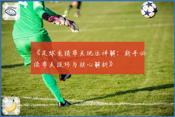 《足球竞猜串关玩法详解：新手必读串关技巧与核心解析》